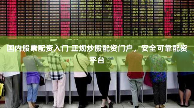 国内股票配资入门 正规炒股配资门户，安全可靠配资平台