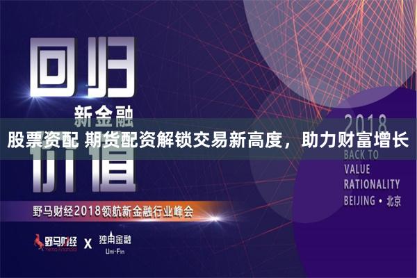 股票资配 期货配资解锁交易新高度，助力财富增长