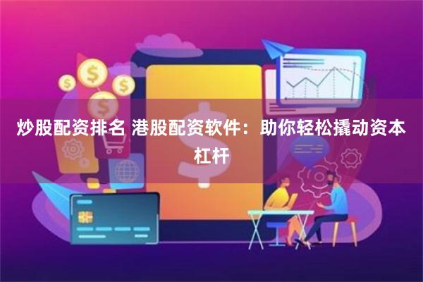 炒股配资排名 港股配资软件：助你轻松撬动资本杠杆