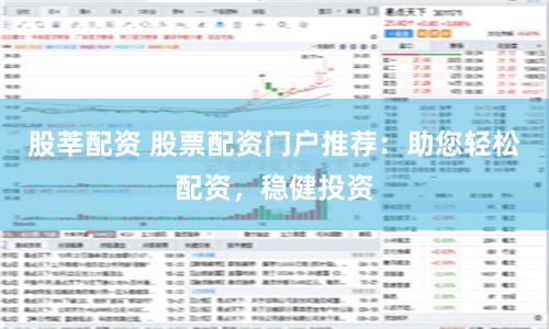 股莘配资 股票配资门户推荐：助您轻松配资，稳健投资