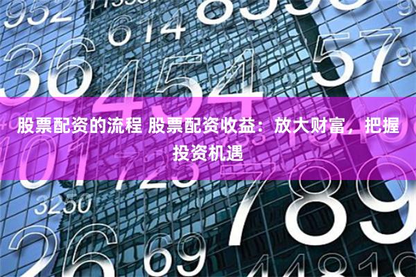 股票配资的流程 股票配资收益：放大财富，把握投资机遇