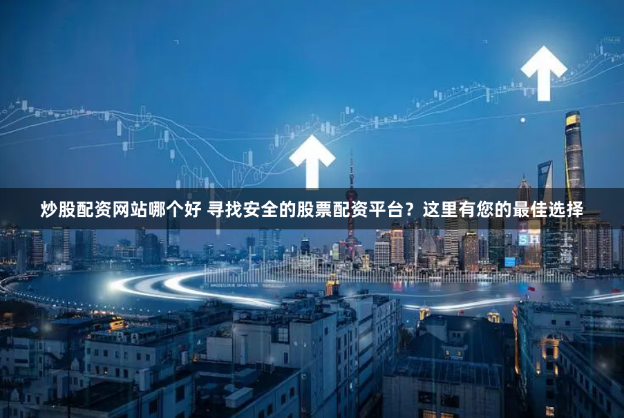 炒股配资网站哪个好 寻找安全的股票配资平台？这里有您的最佳选择