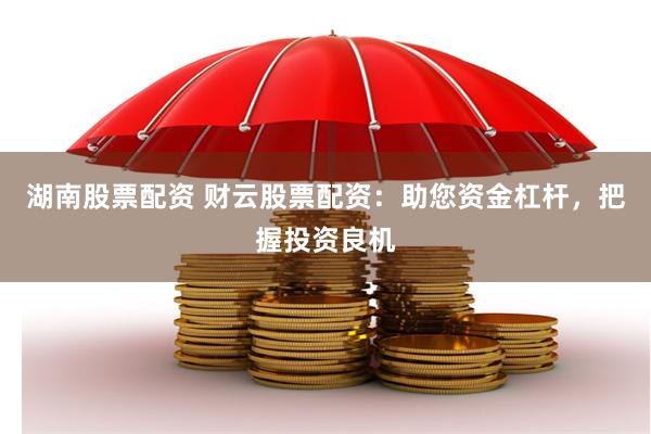 湖南股票配资 财云股票配资：助您资金杠杆，把握投资良机