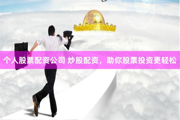 个人股票配资公司 炒股配资，助你股票投资更轻松