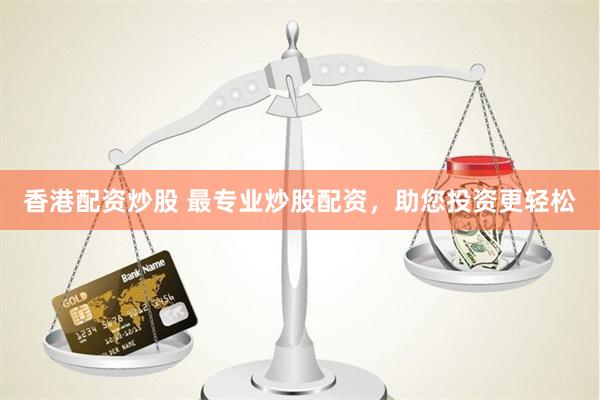 香港配资炒股 最专业炒股配资，助您投资更轻松
