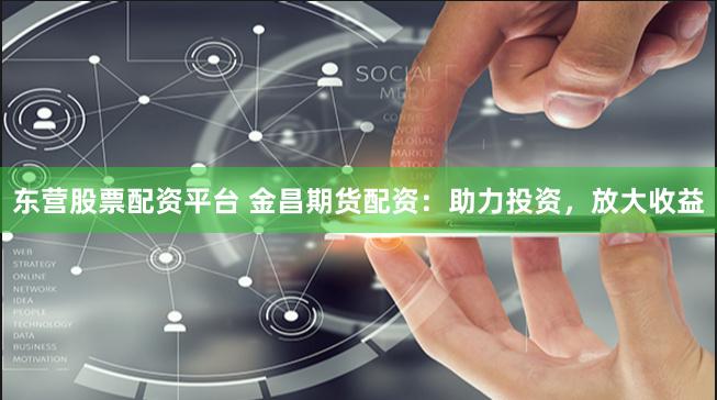 东营股票配资平台 金昌期货配资：助力投资，放大收益