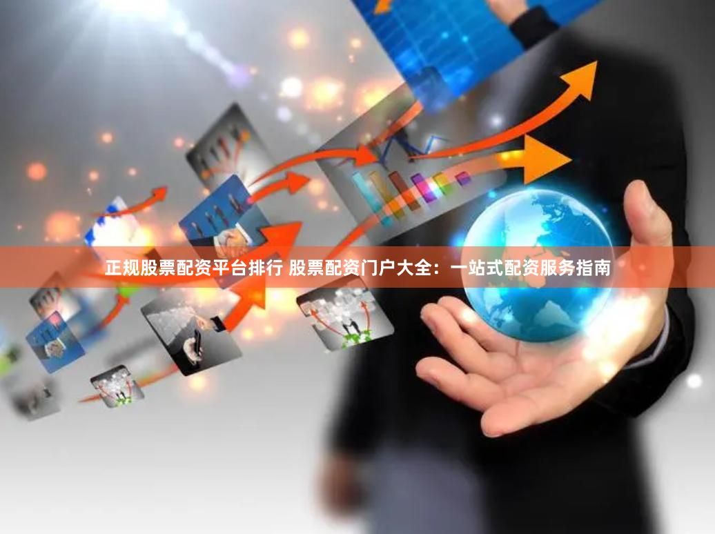 正规股票配资平台排行 股票配资门户大全：一站式配资服务指南