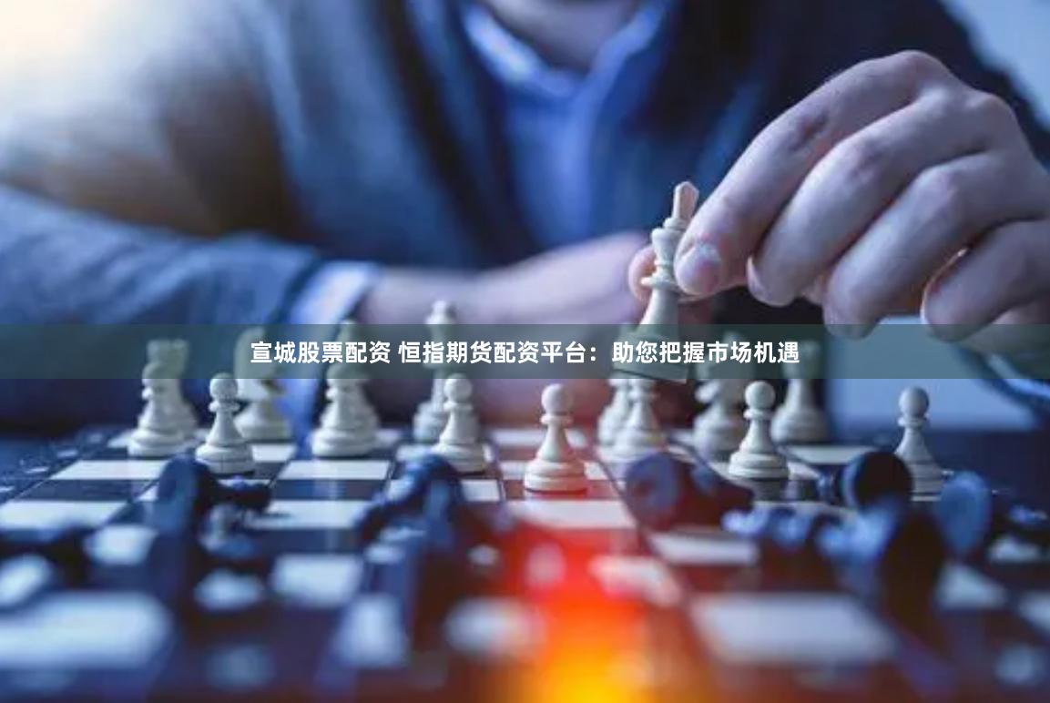 宣城股票配资 恒指期货配资平台：助您把握市场机遇