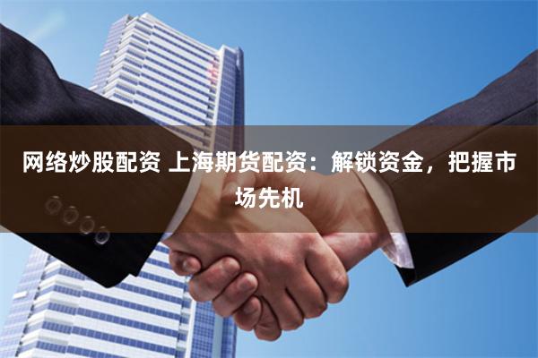 网络炒股配资 上海期货配资：解锁资金，把握市场先机