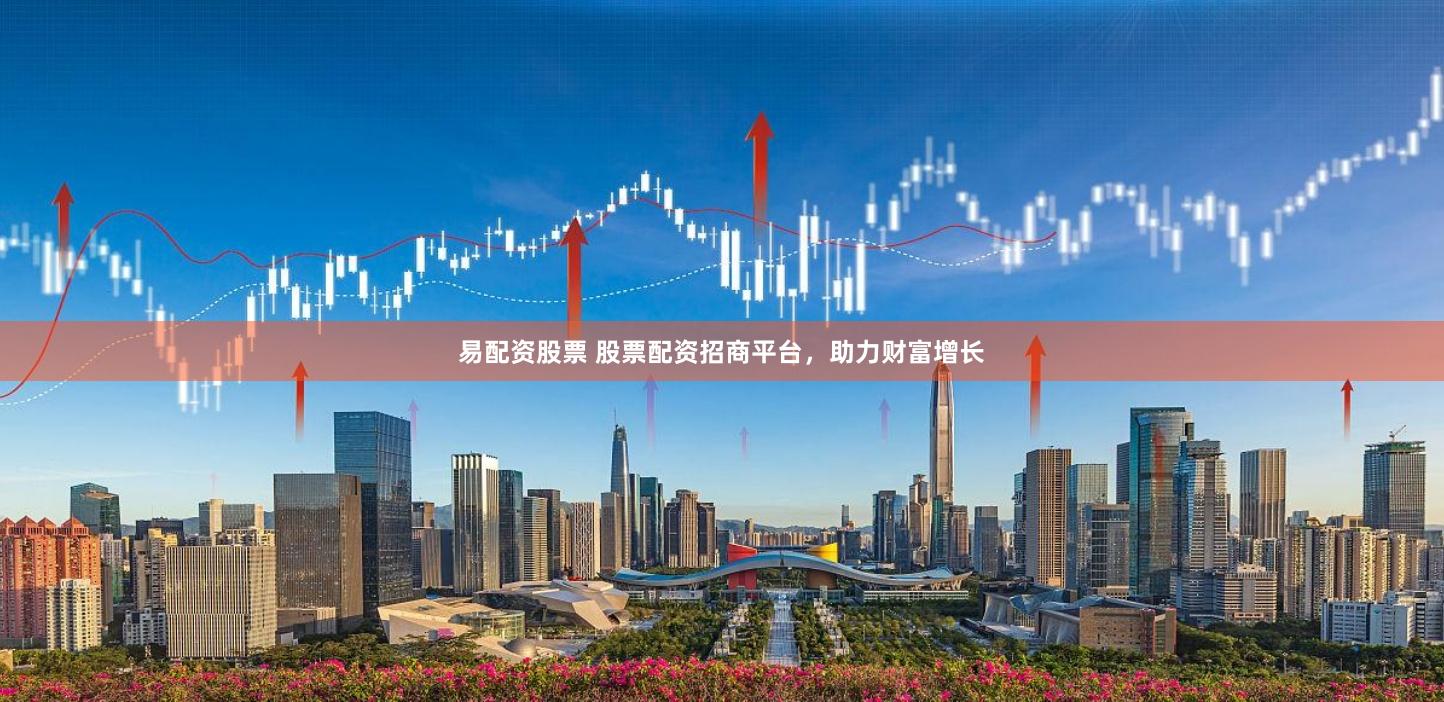 易配资股票 股票配资招商平台，助力财富增长
