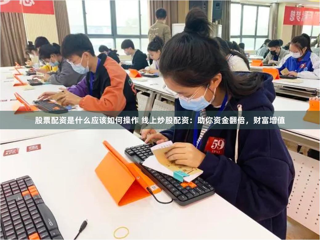 股票配资是什么应该如何操作 线上炒股配资：助你资金翻倍，财富增值