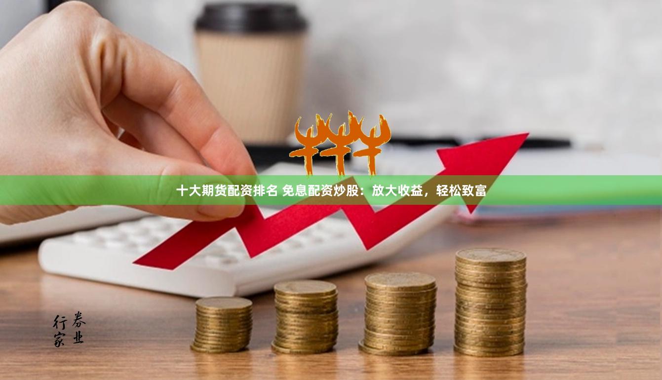 十大期货配资排名 免息配资炒股：放大收益，轻松致富