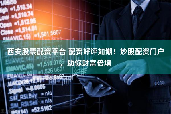 西安股票配资平台 配资好评如潮！炒股配资门户，助你财富倍增