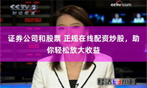 证券公司和股票 正规在线配资炒股，助你轻松放大收益