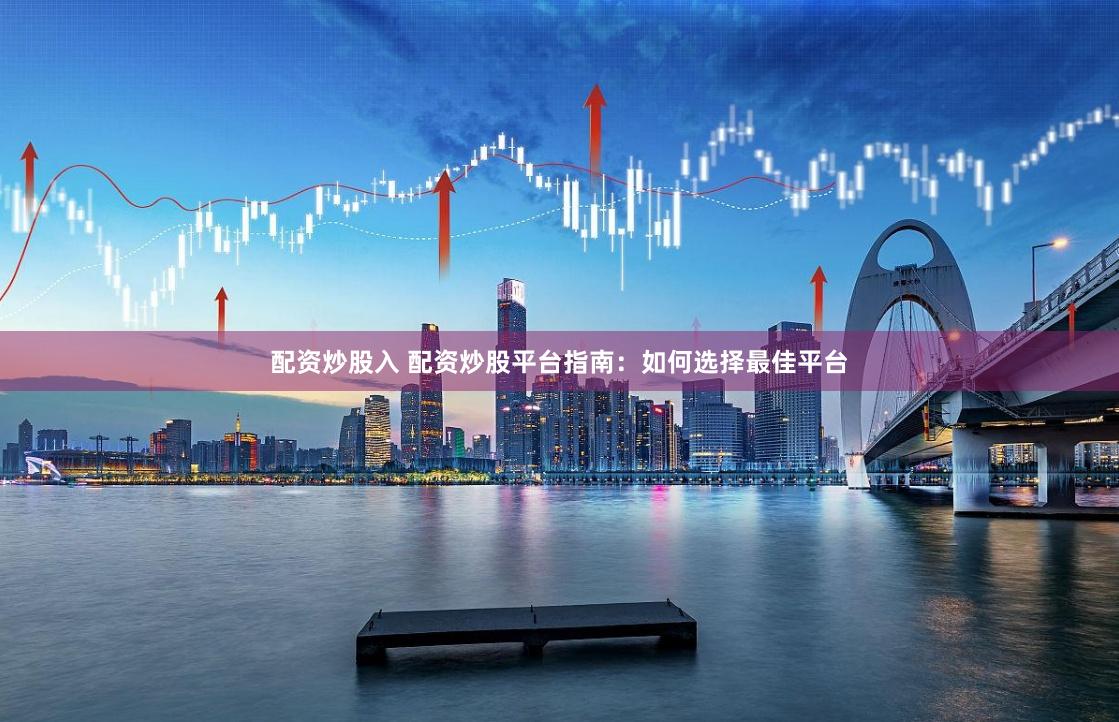 配资炒股入 配资炒股平台指南：如何选择最佳平台