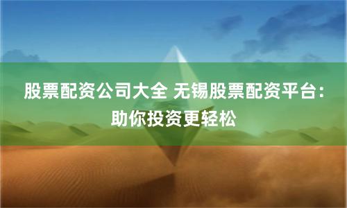 股票配资公司大全 无锡股票配资平台：助你投资更轻松