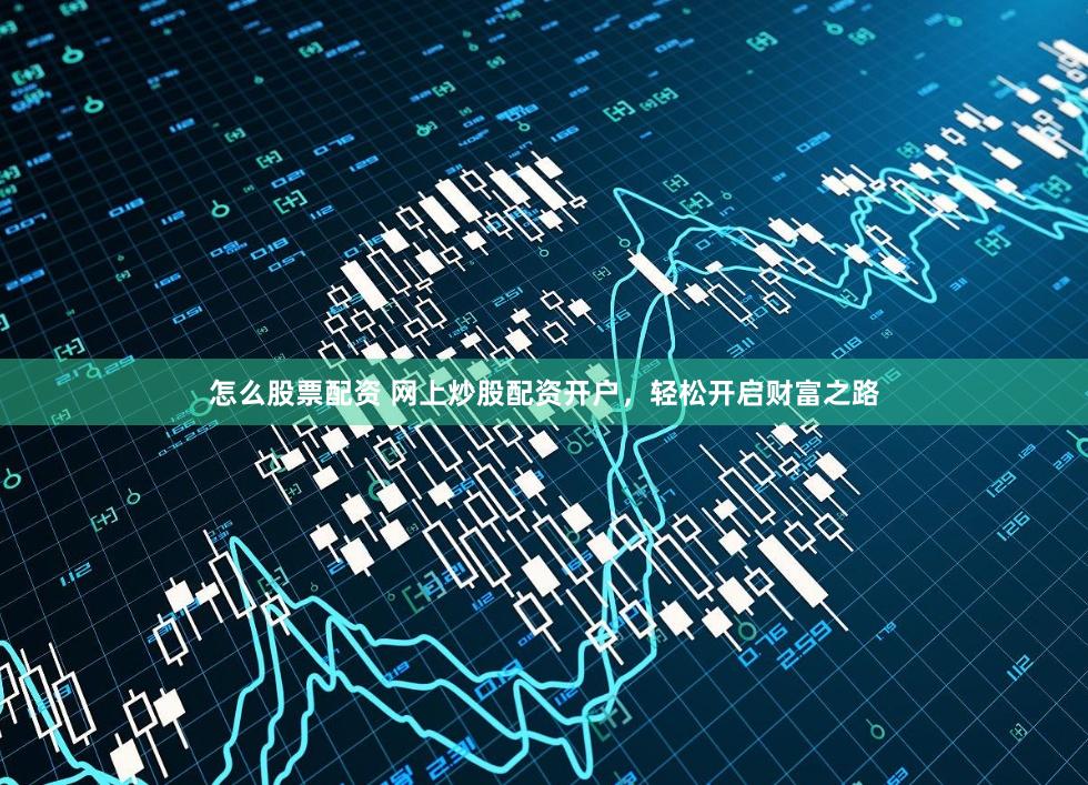 怎么股票配资 网上炒股配资开户，轻松开启财富之路