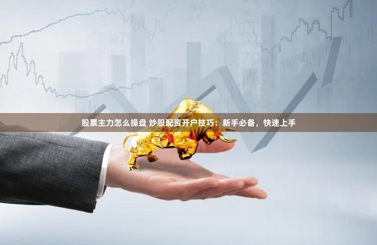 股票主力怎么操盘 炒股配资开户技巧：新手必备，快速上手
