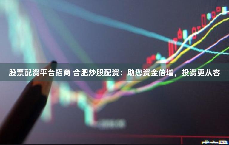 股票配资平台招商 合肥炒股配资：助您资金倍增，投资更从容