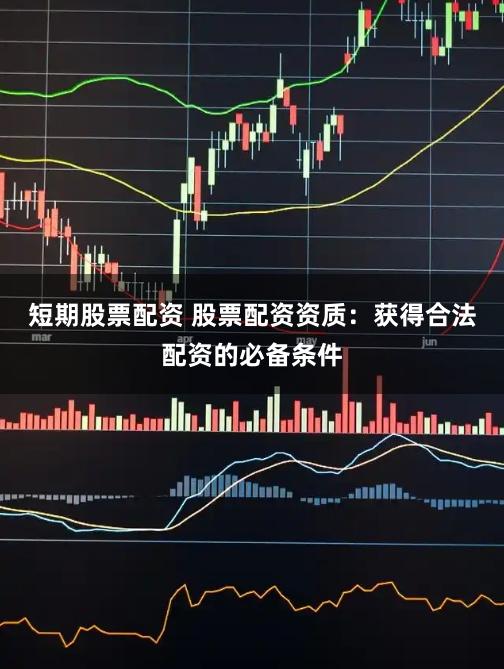 短期股票配资 股票配资资质：获得合法配资的必备条件