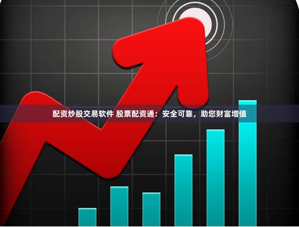 配资炒股交易软件 股票配资通：安全可靠，助您财富增值
