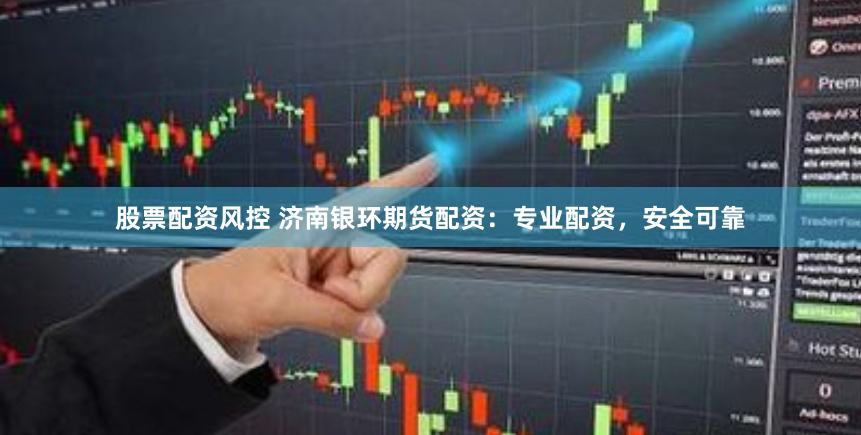 股票配资风控 济南银环期货配资：专业配资，安全可靠