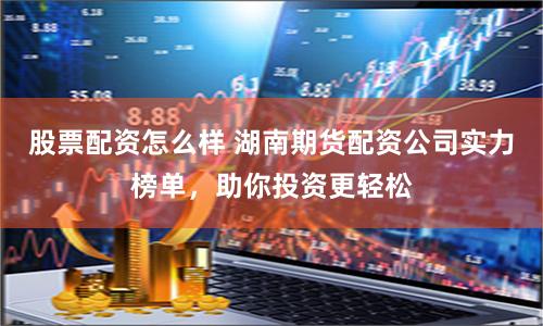 股票配资怎么样 湖南期货配资公司实力榜单，助你投资更轻松