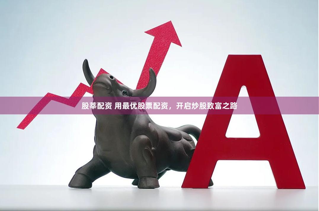 股莘配资 用最优股票配资，开启炒股致富之路