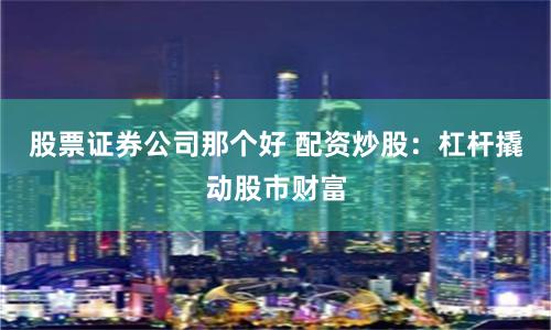 股票证券公司那个好 配资炒股：杠杆撬动股市财富
