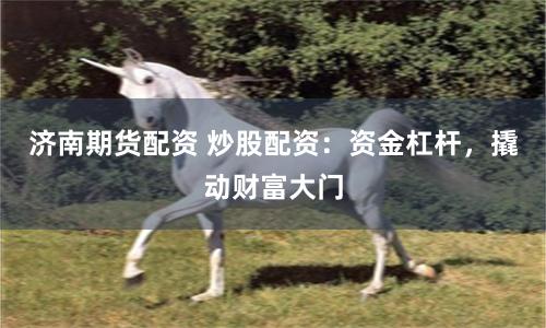 济南期货配资 炒股配资：资金杠杆，撬动财富大门