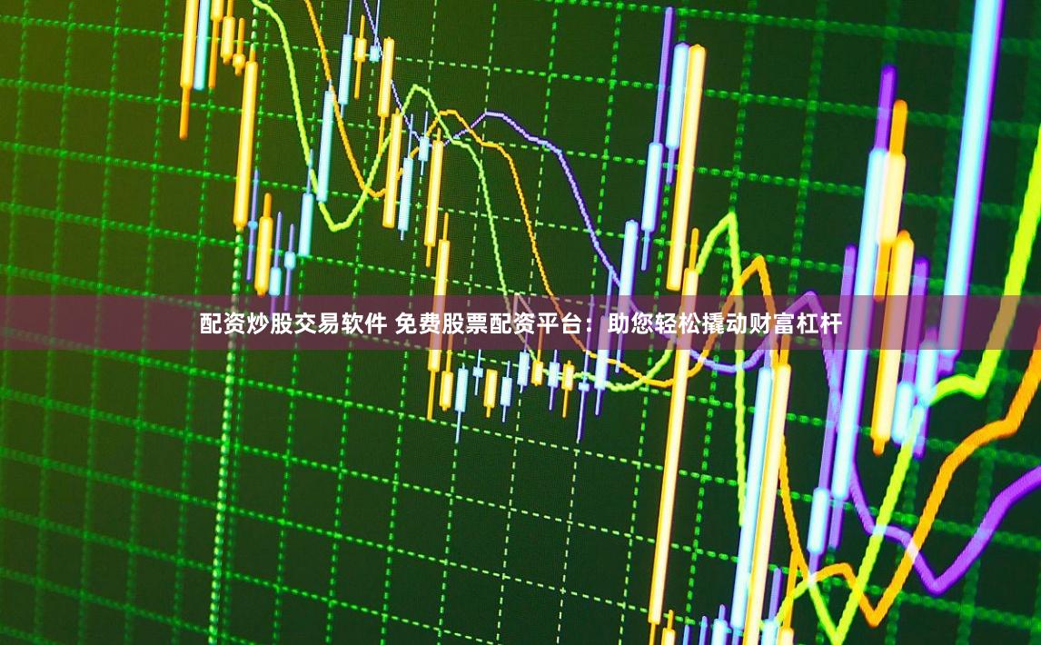 配资炒股交易软件 免费股票配资平台：助您轻松撬动财富杠杆