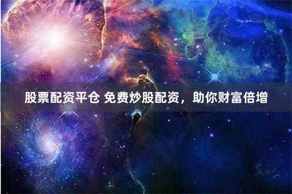 股票配资平仓 免费炒股配资，助你财富倍增