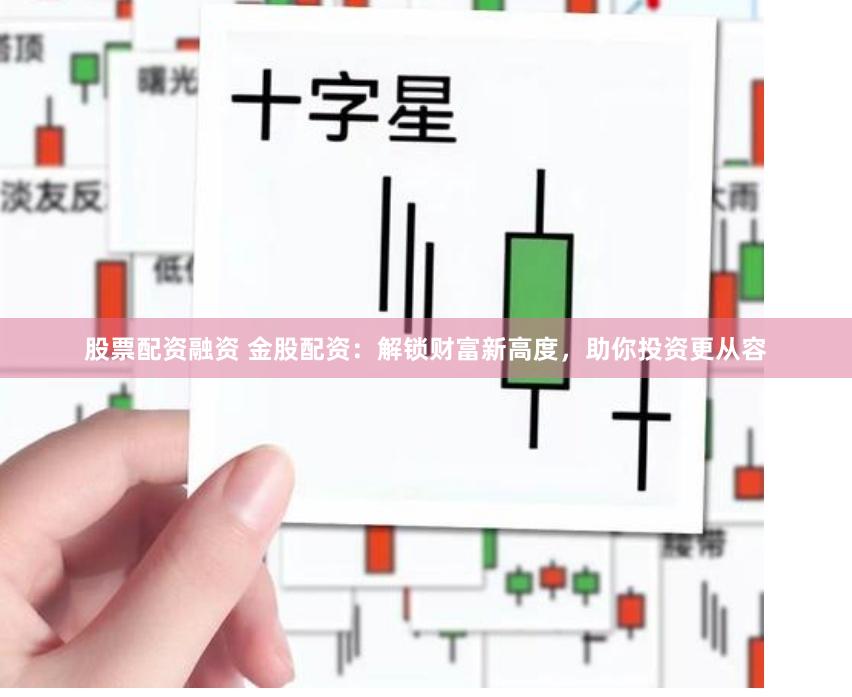 股票配资融资 金股配资：解锁财富新高度，助你投资更从容
