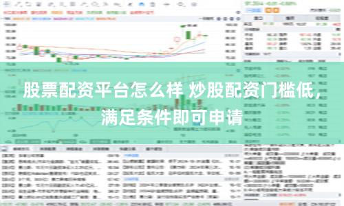 股票配资平台怎么样 炒股配资门槛低，满足条件即可申请