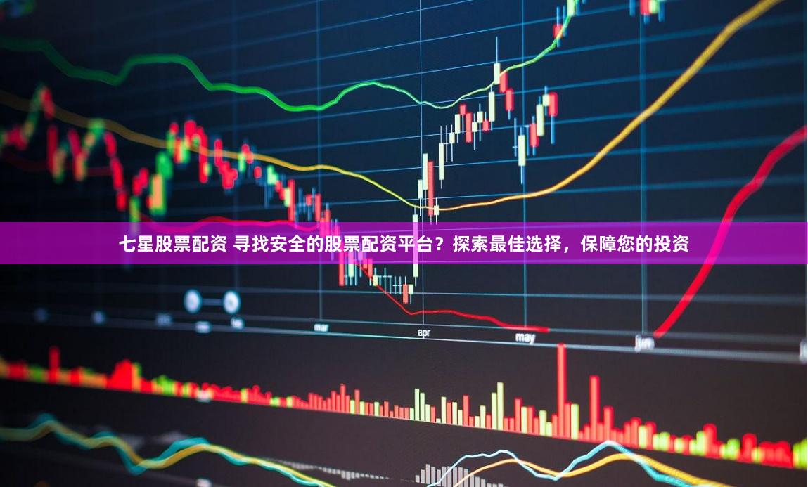 七星股票配资 寻找安全的股票配资平台？探索最佳选择，保障您的投资
