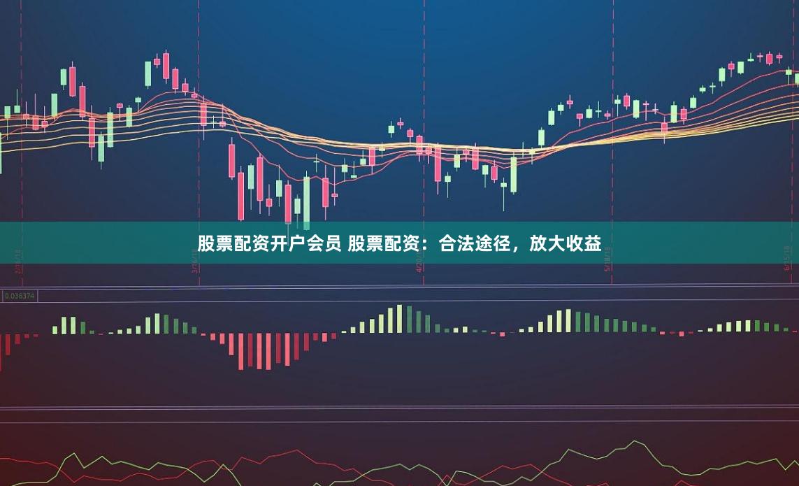 股票配资开户会员 股票配资：合法途径，放大收益