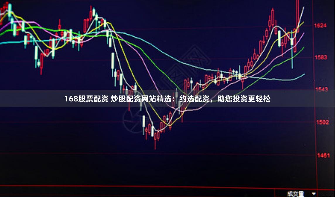 168股票配资 炒股配资网站精选：约选配资，助您投资更轻松