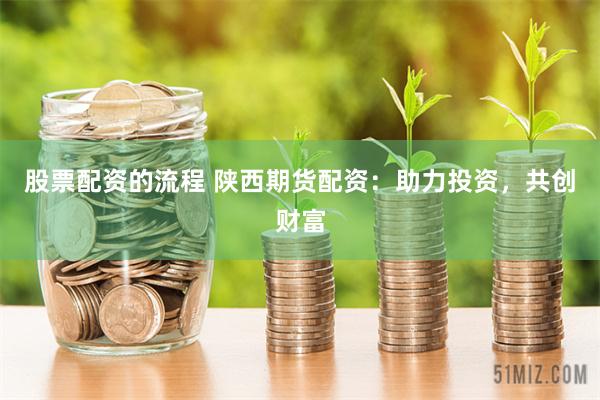 股票配资的流程 陕西期货配资：助力投资，共创财富