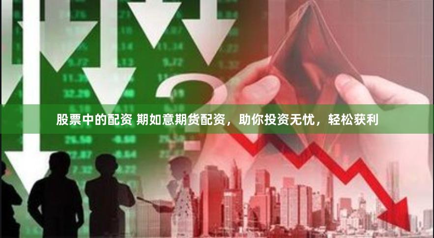 股票中的配资 期如意期货配资，助你投资无忧，轻松获利