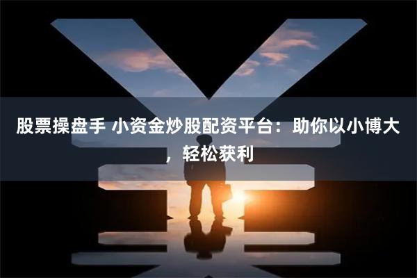 股票操盘手 小资金炒股配资平台：助你以小博大，轻松获利