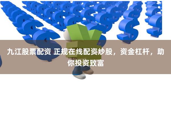 九江股票配资 正规在线配资炒股，资金杠杆，助你投资致富
