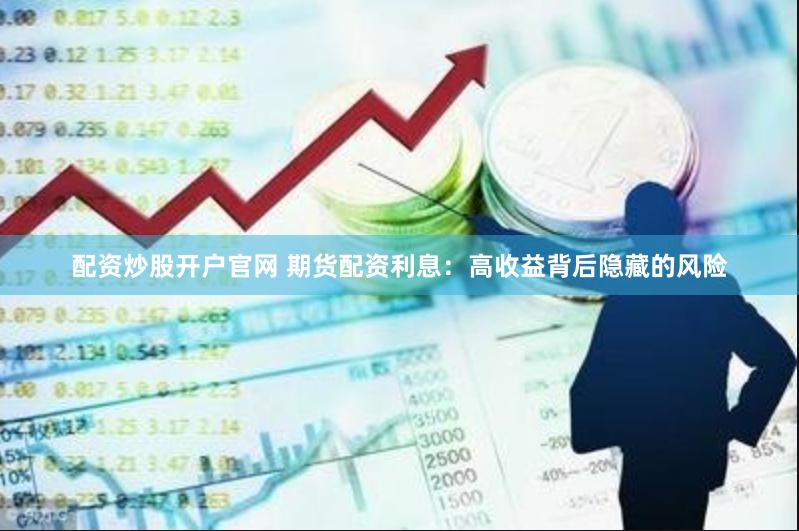 配资炒股开户官网 期货配资利息：高收益背后隐藏的风险