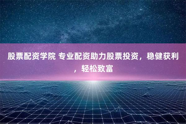 股票配资学院 专业配资助力股票投资，稳健获利，轻松致富