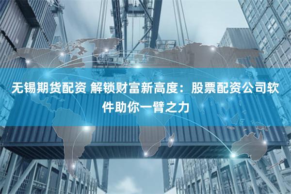 无锡期货配资 解锁财富新高度：股票配资公司软件助你一臂之力