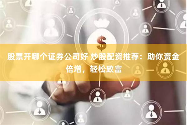 股票开哪个证券公司好 炒股配资推荐：助你资金倍增，轻松致富