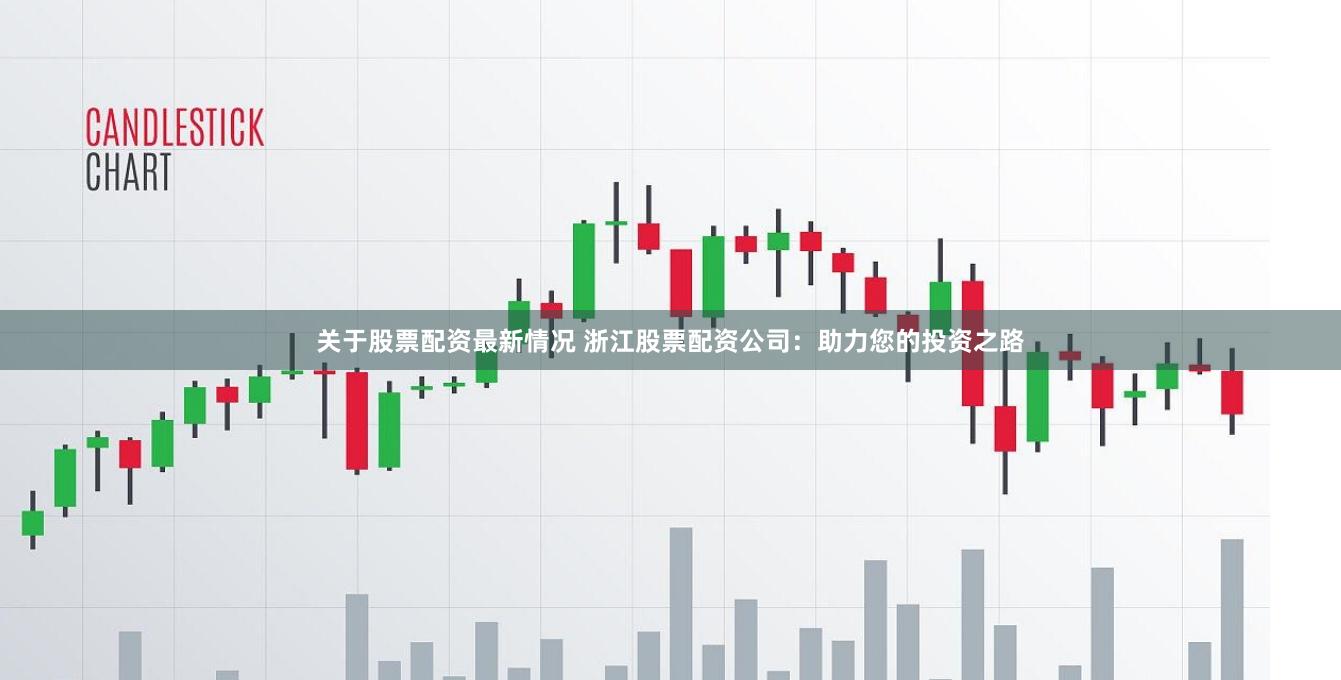 关于股票配资最新情况 浙江股票配资公司：助力您的投资之路