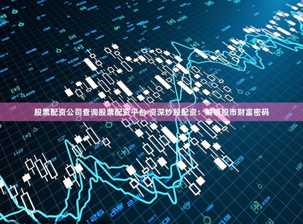 股票配资公司查询股票配资平台 资深炒股配资：解锁股市财富密码