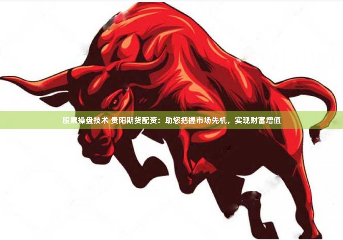 股票操盘技术 贵阳期货配资：助您把握市场先机，实现财富增值
