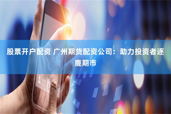 股票开户配资 广州期货配资公司：助力投资者逐鹿期市