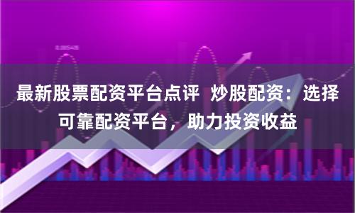 最新股票配资平台点评  炒股配资：选择可靠配资平台，助力投资收益